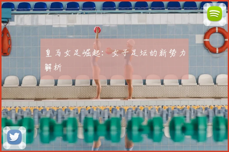皇马女足崛起:女子足坛的新势力解析