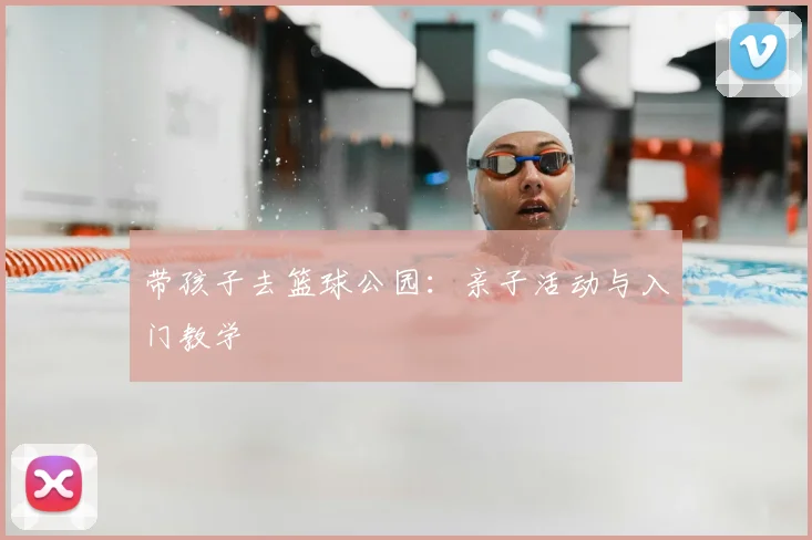 带孩子去篮球公园:亲子活动与入门教学