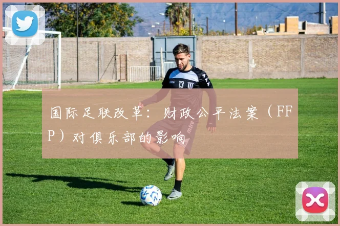 国际足联改革:财政公平法案(FFP)对俱乐部的影响