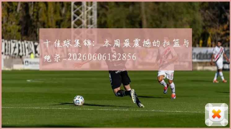十佳球集锦:本周最震撼的扣篮与绝杀_20260606152856
