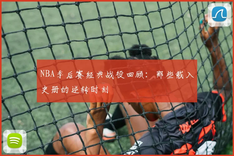 NBA季后赛经典战役回顾：那些载入史册的逆转时刻