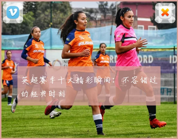 英超赛季十大精彩瞬间:不容错过的经典时刻