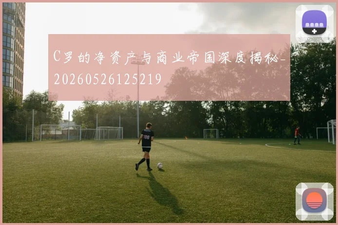 C罗的净资产与商业帝国深度揭秘_20260526125219