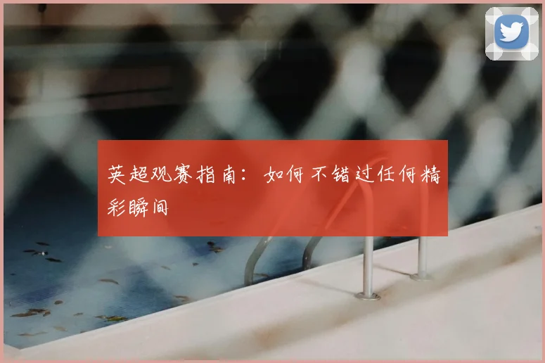 英超观赛指南：如何不错过任何精彩瞬间
