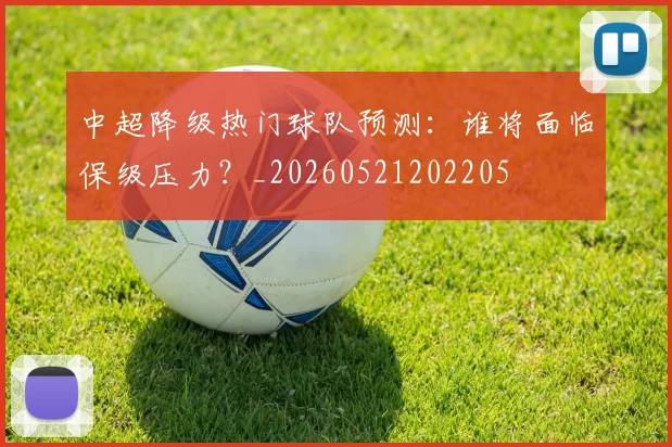 中超降级热门球队预测：谁将面临保级压力？_20260521202205