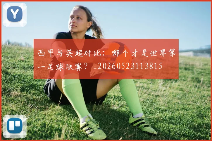 西甲与英超对比:哪个才是世界第一足球联赛?_20260523113815