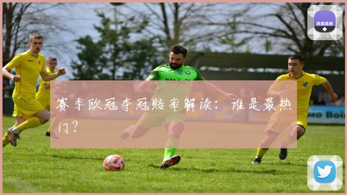 赛季欧冠夺冠赔率解读：谁是最热门？