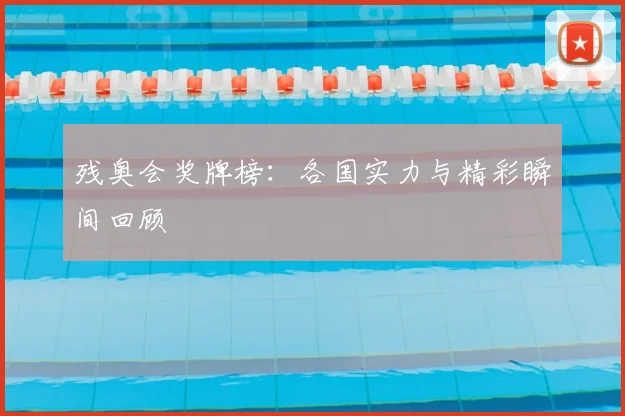 残奥会奖牌榜：各国实力与精彩瞬间回顾
