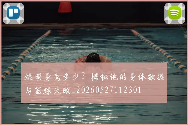 姚明身高多少？揭秘他的身体数据与篮球天赋_20260527112301