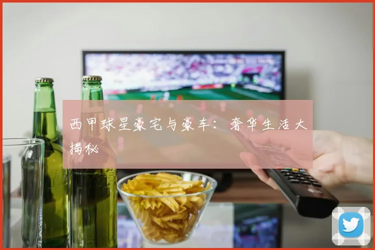 西甲球星豪宅与豪车：奢华生活大揭秘