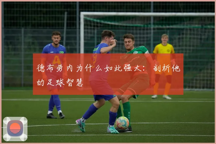 德布劳内为什么如此强大：剖析他的足球智慧